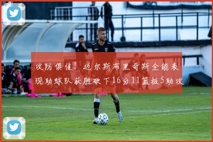 攻防俱佳！迈尔斯布里奇斯全能表现助球队获胜砍下16分11篮板5助攻3盖帽正负值高达18