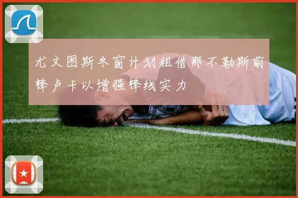 尤文图斯冬窗计划租借那不勒斯前锋卢卡以增强锋线实力