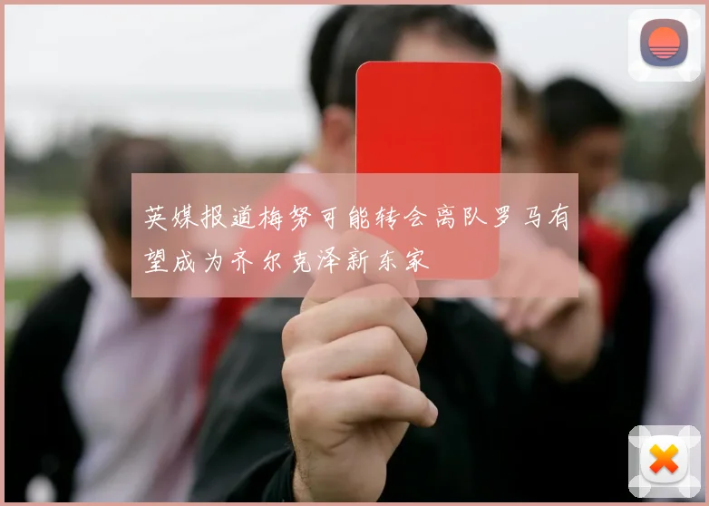 英媒报道梅努可能转会离队罗马有望成为齐尔克泽新东家