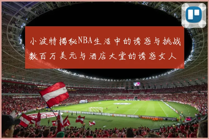 小波特揭秘NBA生活中的诱惑与挑战数百万美元与酒店大堂的诱惑女人