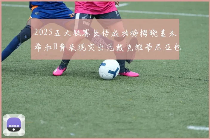 2025五大联赛长传成功榜揭晓基米希和B费表现突出范戴克维蒂尼亚也名列其中