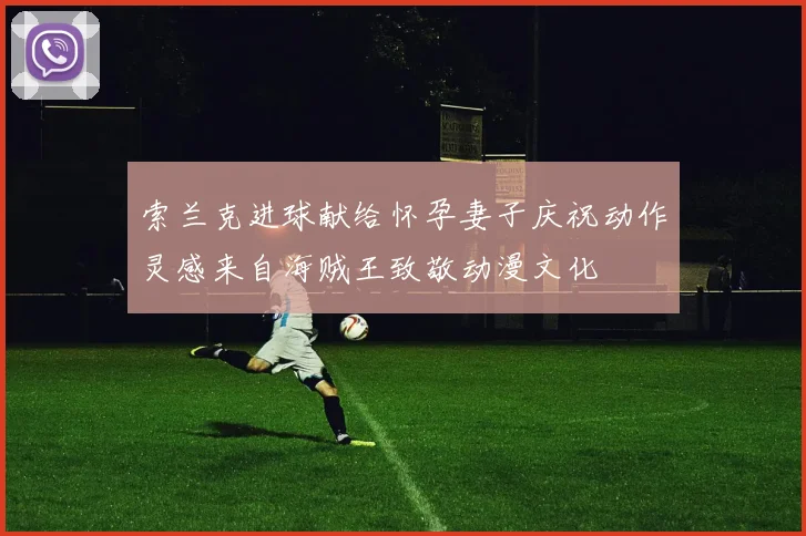 索兰克进球献给怀孕妻子庆祝动作灵感来自海贼王致敬动漫文化