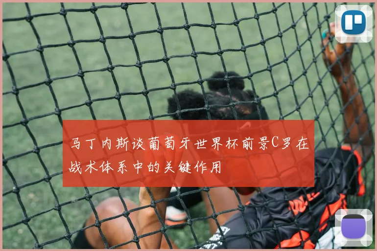 马丁内斯谈葡萄牙世界杯前景C罗在战术体系中的关键作用