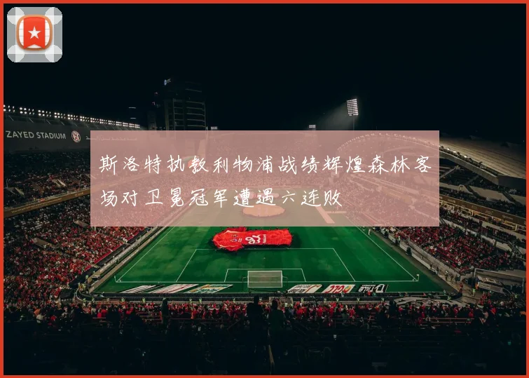 斯洛特执教利物浦战绩辉煌森林客场对卫冕冠军遭遇六连败