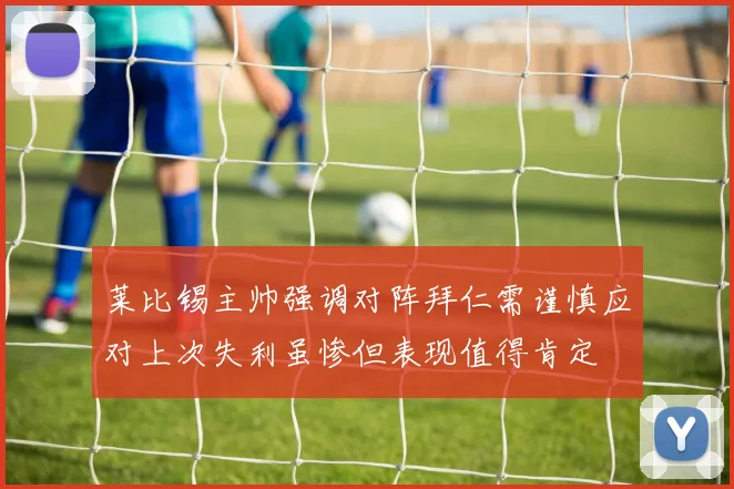 莱比锡主帅强调对阵拜仁需谨慎应对上次失利虽惨但表现值得肯定