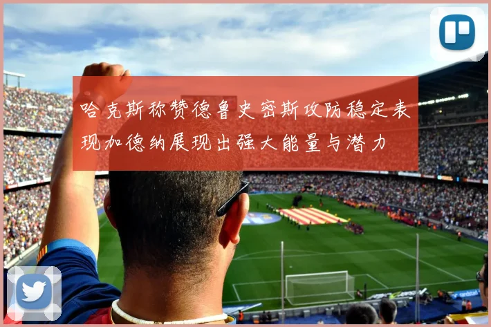 哈克斯称赞德鲁史密斯攻防稳定表现加德纳展现出强大能量与潜力