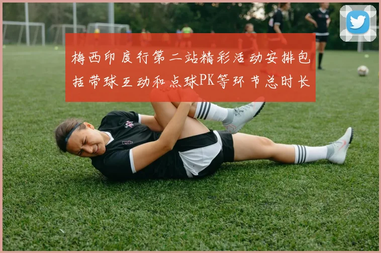 梅西印度行第二站精彩活动安排包括带球互动和点球PK等环节总时长80分钟