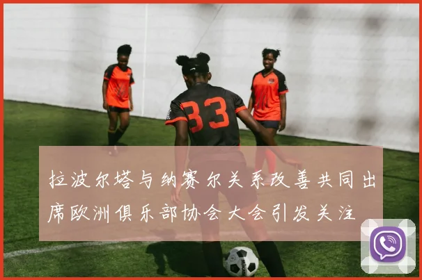 拉波尔塔与纳赛尔关系改善共同出席欧洲俱乐部协会大会引发关注