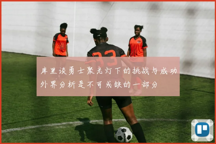 库里谈勇士聚光灯下的挑战与成功外界分析是不可或缺的一部分