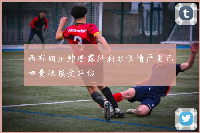 西布朗主帅透露科利尔伤情严重已回曼联接受评估