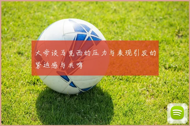大帝谈马克西的压力与表现引发的紧迫感与共鸣