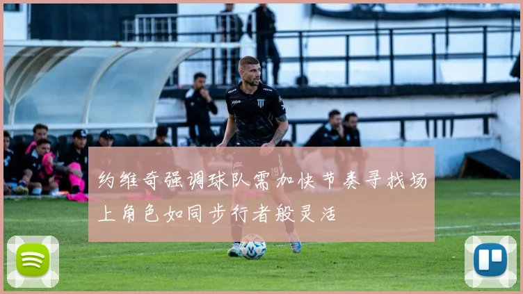 约维奇强调球队需加快节奏寻找场上角色如同步行者般灵活