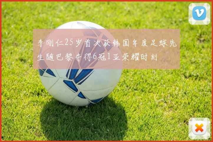 李刚仁25岁首次获韩国年度足球先生随巴黎夺得6冠1亚荣耀时刻
