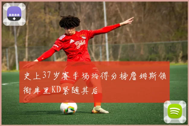 史上37岁赛季场均得分榜詹姆斯领衔库里KD紧随其后
