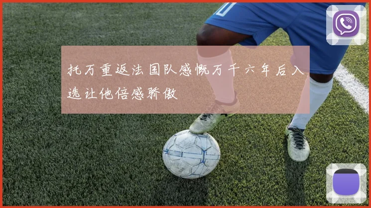 托万重返法国队感慨万千六年后入选让他倍感骄傲