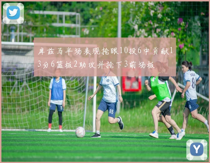 库兹马半场表现抢眼10投6中贡献13分6篮板2助攻并抢下3前场板