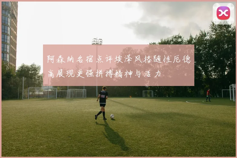 阿森纳名宿点评埃泽风格随性厄德高展现更强拼搏精神与活力