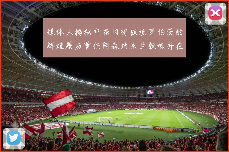 媒体人揭秘申花门将教练罗伯茨的辉煌履历曾任阿森纳米兰教练并在华夏执教