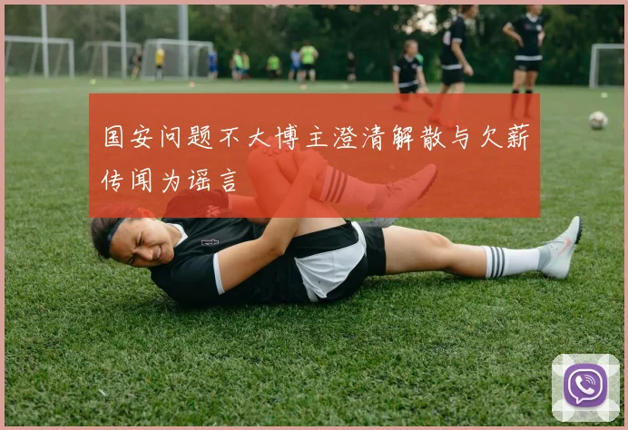 国安问题不大博主澄清解散与欠薪传闻为谣言