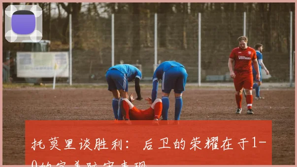 托莫里谈胜利：后卫的荣耀在于1-0的完美防守表现