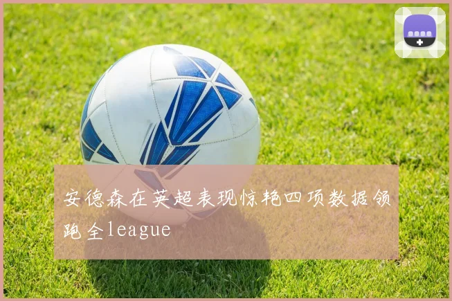 安德森在英超表现惊艳四项数据领跑全league