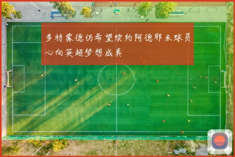 多特蒙德仍希望续约阿德耶米球员心向英超梦想成真
