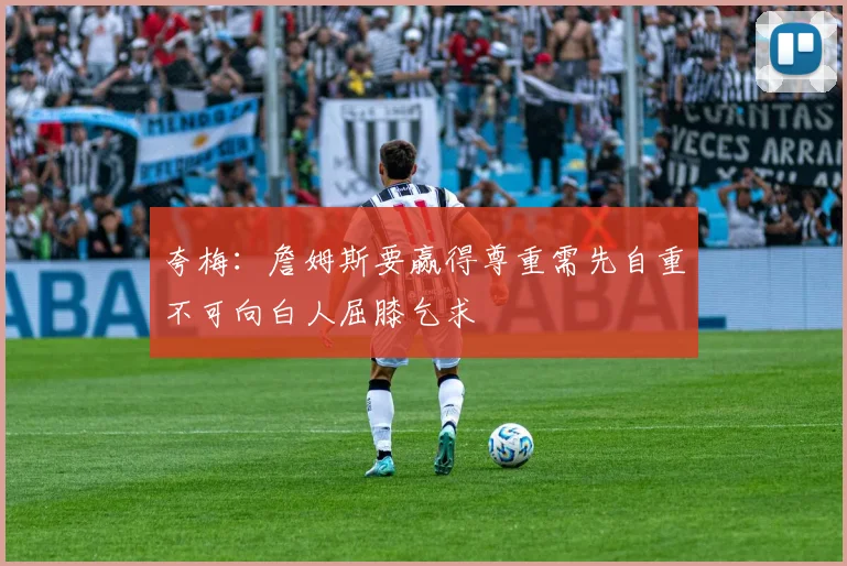 夸梅：詹姆斯要赢得尊重需先自重不可向白人屈膝乞求
