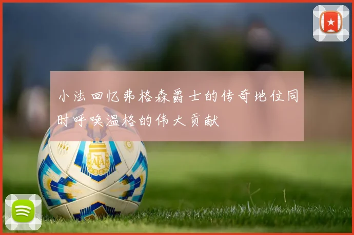 小法回忆弗格森爵士的传奇地位同时呼唤温格的伟大贡献