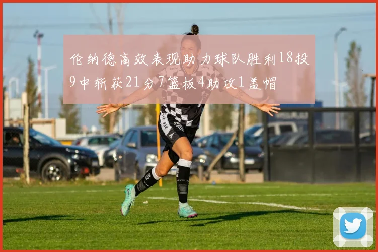 伦纳德高效表现助力球队胜利18投9中斩获21分7篮板4助攻1盖帽