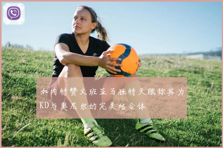 加内特赞文班亚马独特天赋称其为KD与奥尼尔的完美结合体