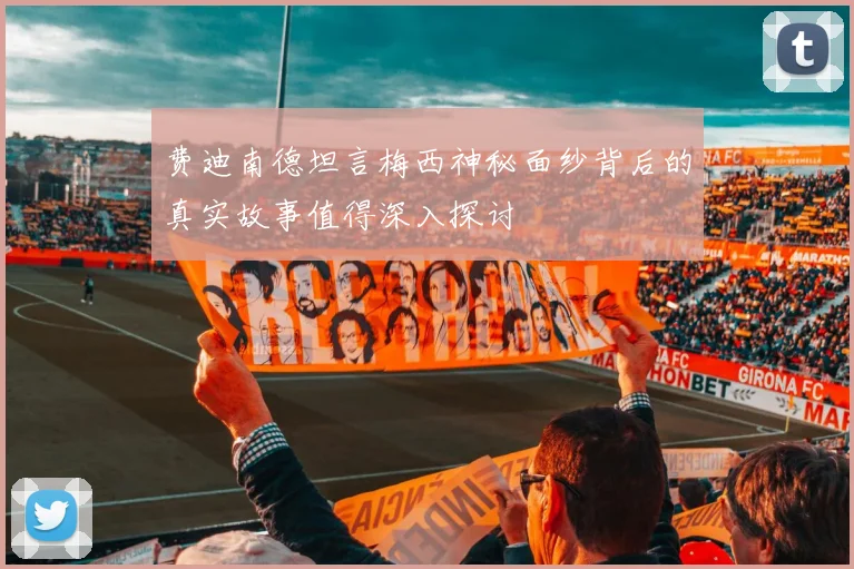 费迪南德坦言梅西神秘面纱背后的真实故事值得深入探讨