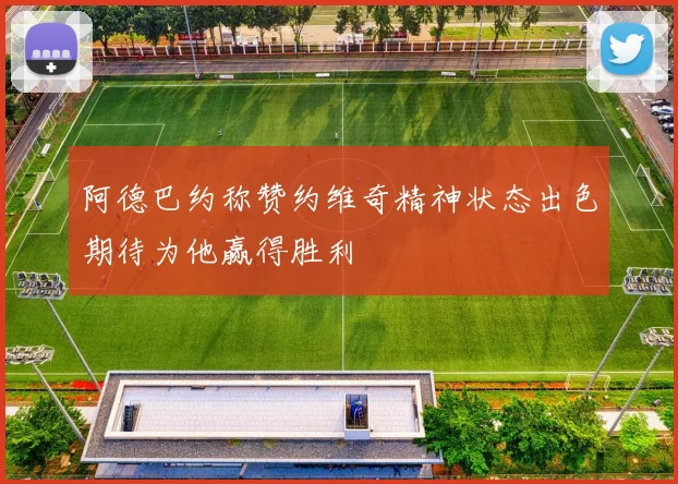 阿德巴约称赞约维奇精神状态出色期待为他赢得胜利