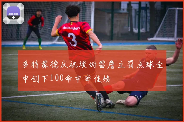 多特蒙德庆祝埃姆雷詹主罚点球全中创下100命中率佳绩