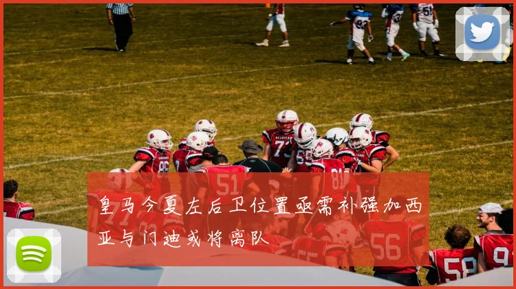 皇马今夏左后卫位置亟需补强加西亚与门迪或将离队