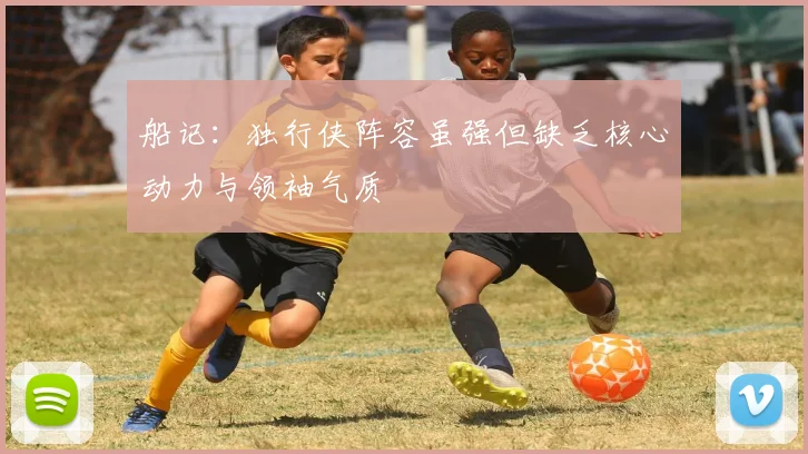 船记：独行侠阵容虽强但缺乏核心动力与领袖气质