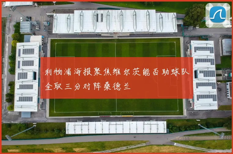利物浦海报聚焦维尔茨能否助球队全取三分对阵桑德兰