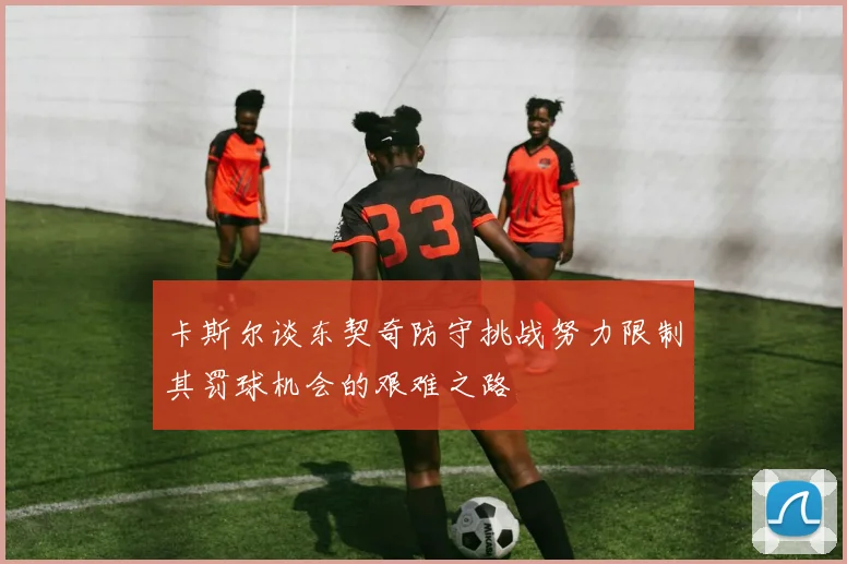 卡斯尔谈东契奇防守挑战努力限制其罚球机会的艰难之路
