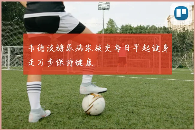 韦德谈糖尿病家族史每日早起健身走万步保持健康