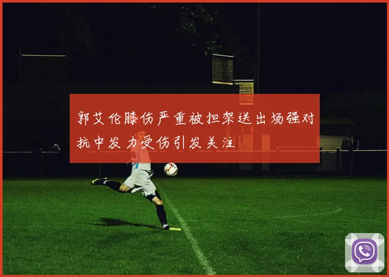 郭艾伦膝伤严重被担架送出场强对抗中发力受伤引发关注
