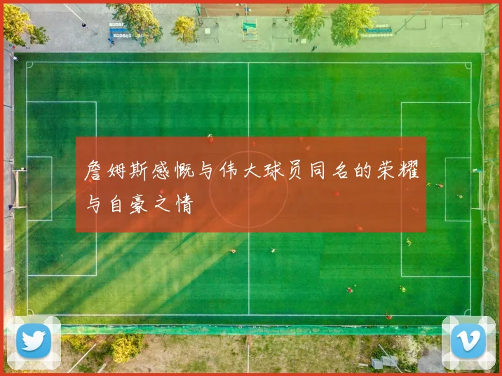 詹姆斯感慨与伟大球员同名的荣耀与自豪之情
