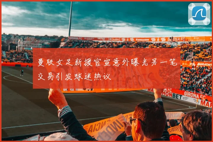 曼联女足新援官宣意外曝光另一笔交易引发球迷热议