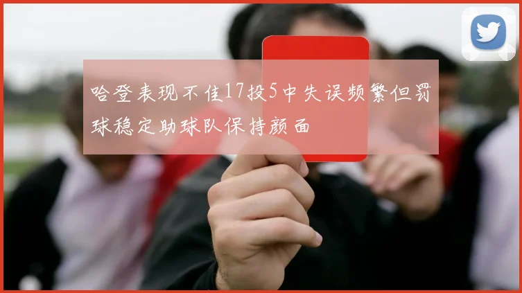 哈登表现不佳17投5中失误频繁但罚球稳定助球队保持颜面