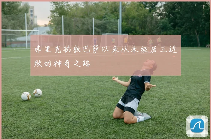 弗里克执教巴萨以来从未经历三连败的神奇之路