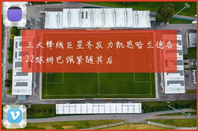 三大锋线巨星齐发力凯恩哈兰德各22球姆巴佩紧随其后