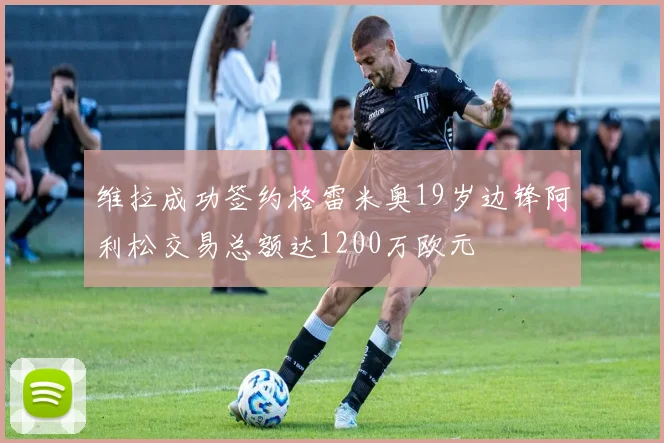 维拉成功签约格雷米奥19岁边锋阿利松交易总额达1200万欧元