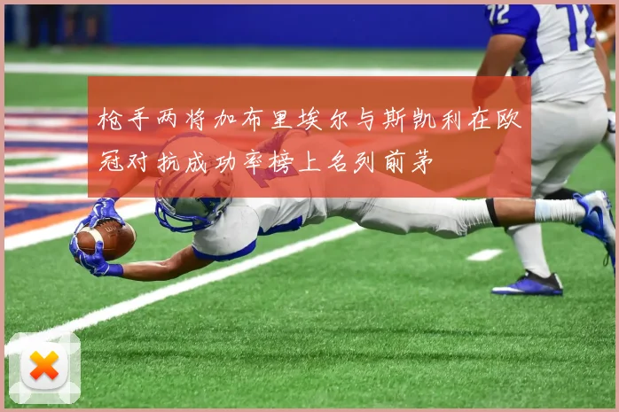 枪手两将加布里埃尔与斯凯利在欧冠对抗成功率榜上名列前茅