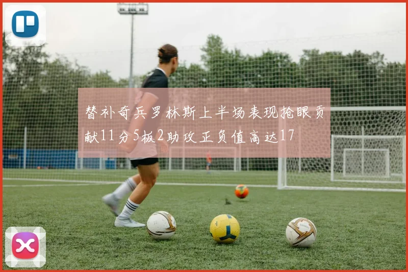 替补奇兵罗林斯上半场表现抢眼贡献11分5板2助攻正负值高达17
