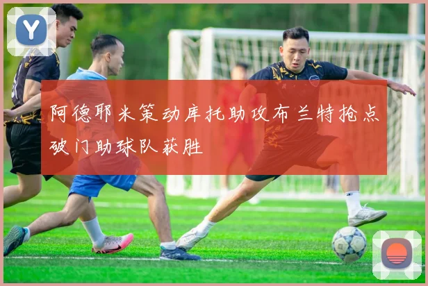 阿德耶米策动库托助攻布兰特抢点破门助球队获胜