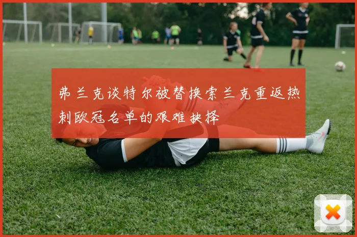 弗兰克谈特尔被替换索兰克重返热刺欧冠名单的艰难抉择