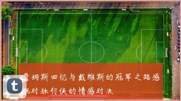 詹姆斯回忆与戴维斯的冠军之路感慨对独行侠的情感对决